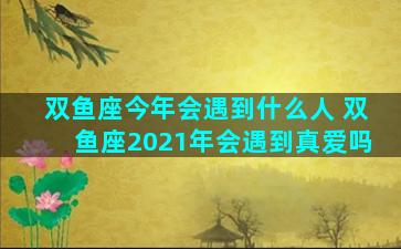 双鱼座今年会遇到什么人 双鱼座2021年会遇到真爱吗